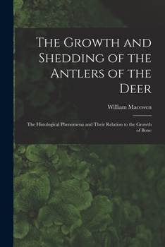 Paperback The Growth and Shedding of the Antlers of the Deer; the Histological Phenomena and Their Relation to the Growth of Bone Book