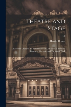 Theatre and Stage: a Modern Guide to the Performance of All Classes of Amateur Dramatic, Operatic, and Theatrical Work; v.1