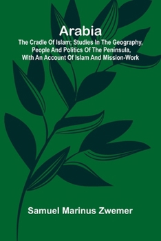 Arabia: The Cradle of Islam; Studies in the Geography, People and Politics of the Peninsula, with an Account of Islam and Mission-Work.