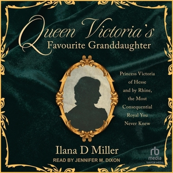 Queen Victoria's Favourite Granddaughter: Princess Victoria of Hesse and by Rhine, the Most Consequential Royal You Never Knew