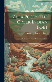 Hardcover Alex Posey, the Creek Indian Poet: The Poems of Alexander Lawrence Posey Book