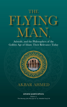 Hardcover The Flying Man: Aristotle, and the Philosophers of the Golden Age of Islam: Their Relevance Today Book