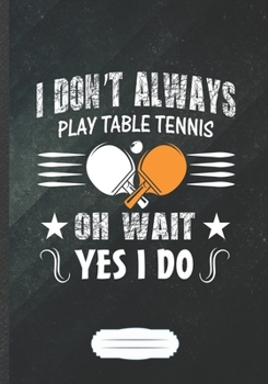 I Don't Always Play Table Tennis Oh Wait Yes I Do: Table Tennis Blank Lined Notebook/ Journal, Writer Practical Record. Dad Mom Anniversay Gift. ... Fashionable Vintage Look 110 Pages B5