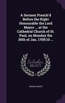 Hardcover A Sermon Preach'd Before the Right Honourable the Lord Mayor ... at the Cathedral Church of St. Paul, on Monday the 30th of Jan. 1709/10 ... Book