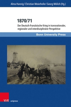 1870/71: Der Deutsch-Franzosische Krieg in Transnationaler, Regionaler Und Interdisziplinarer Perspektive (Deutschland Und Frankreich Im Wissenschaftlichen Dialog, 13)
