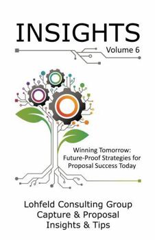 Lohfeld Consulting Group Insights Volume 6 - Winning Tomorrow: Future-Proof Strategies for Proposal Success Today : Capture & Proposal Insights & Tips