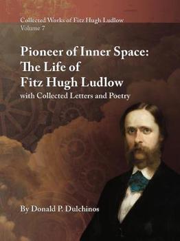 Collected Works of Fitz Hugh Ludlow, Volume 7: Pioneer of Inner Space: The Life of Fitz Hugh Ludlow, with Collected Letters and Poetry - Book #7 of the Collected Works of Fitz Hugh Ludlow