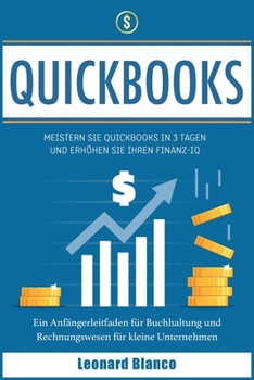 Quickbooks: Meistern Sie Quickbooks in 3 Tagen und erhöhen Sie Ihren Finanz-IQ. Ein Anfängerleitfaden für Buchhaltung und Rechnungswesen für kleine Unternehmen [Quickbooks, German Edition]