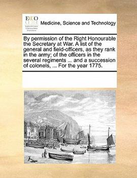 By permission of the Right Honourable the Secretary at War. A list of the general and field-officers, as they rank in the army; of the officers in the ... of colonels, ... For the year 1775.