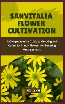 SANVITALIA FLOWER CULTIVATION: A Comprehensive Guide to Growing and Caring for Hardy Flowers for Stunning Arrangements