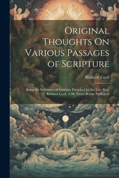 Paperback Original Thoughts On Various Passages of Scripture: Being the Substance of Sermons Preached by the Late Rev. Richard Cecil, A.M. Never Before Publishe Book