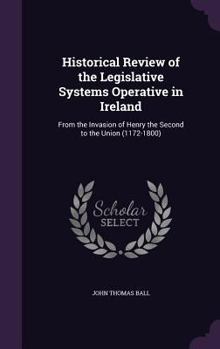 Hardcover Historical Review of the Legislative Systems Operative in Ireland: From the Invasion of Henry the Second to the Union (1172-1800) Book