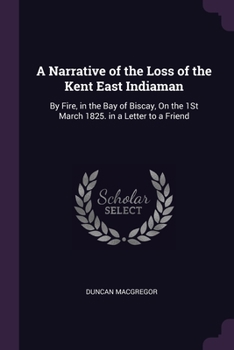 Paperback A Narrative of the Loss of the Kent East Indiaman: By Fire, in the Bay of Biscay, On the 1St March 1825. in a Letter to a Friend Book