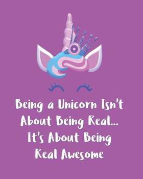 Paperback Being a Unicorn Isn't About Being Real It's About Being Real Awesome: Adorable Kawaii Pages for Sketching, Coloring, Imagining and Drawing Super Cute Book