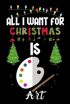 Paperback All I Want For Christmas Is Art: Art lovers Appreciation gifts for Xmas, Funny Art Christmas Notebook / Thanksgiving & Christmas Gift Book