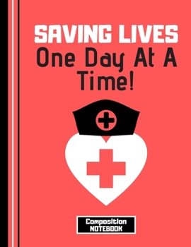 Saving Lives One Day At A Time (COMPOSITION NOTEBOOK): Nurse Quote Novelty Gift - College Ruled Nursing Notebook for Women, Medical Students, Leaving Gifts, Graduation