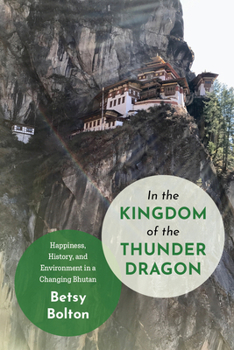 In the Kingdom of the Thunder Dragon: Happiness, History, and Environment in a Changing Bhutan (ASIANetwork Books)