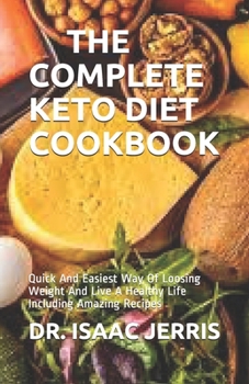 THE COMPLETE KETO DIET COOKBOOK: Quick And Easiest Way Of Loosing Weight And Live A Healthy Life Including Amazing Recipes