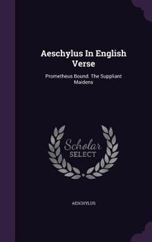 Aeschylus in English Verse: Prometheus Bound. the Suppliant Maidens