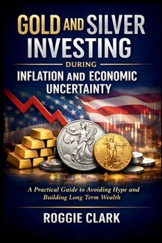 Gold and Silver Investing During Inflation and Economic Uncertainty: A Practical Guide to How Americans Can Avoid Media Hype and Build Long-Term Wealt