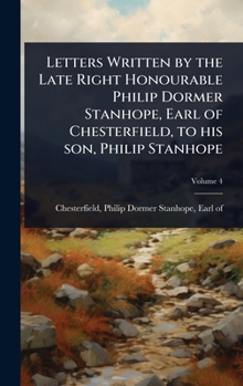 Letters Written by the Late Right Honourable Philip Dormer Stanhope, Earl of Chesterfield, to his son, Philip Stanhope