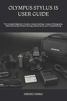 OLYMPUS STYLUS 1S USER GUIDE: The Complete Beginner’s Guide to Camera Settings, Creative Photography, Video Recording, Wireless Sharing, Maintenance, and Troubleshooting