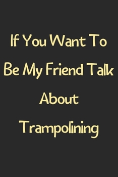 Paperback If You Want To Be My Friend Talk About Trampolining: Lined Journal, 120 Pages, 6 x 9, Funny Trampolining Gift Idea, Black Matte Finish (If You Want To Book