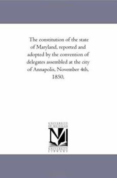 Paperback The Constitution of the State of Maryland, Reported and Adopted by the Convention of Delegates Assembled at the City of Annapolis, November 4th, 1850, Book