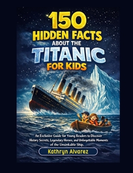 150 Hidden Facts About The Titanic For Kids: An Exclusive Guide for Young Readers to Discover History Secrets, Legendary Heroes, and Unforgettable Moments of the Unsinkable Ship.