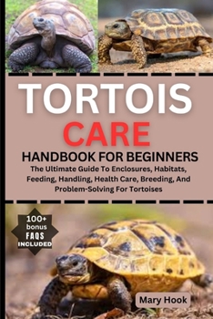 TORTOIS CARE HANDBOOK FOR BEGINNERS: The Ultimate Guide To Enclosures, Habitats, Feeding, Handling, Health Care, Breeding, And Problem-Solving For Tortoises