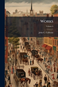 The Works of John C. Calhoun Volume 6 - Primary Source Edition