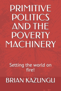 Paperback Primitive Politics and the Poverty Machinery: Setting the world on fire! Book