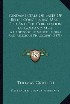 Fundamentals or Bases of Belief Concerning Man God and the Correlation of God and Men, a Handbook