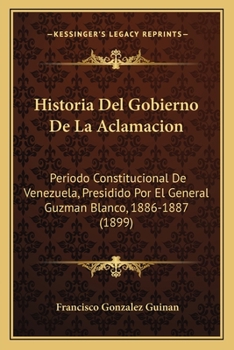 Paperback Historia Del Gobierno De La Aclamacion: Periodo Constitucional De Venezuela, Presidido Por El General Guzman Blanco, 1886-1887 (1899) [Spanish] Book