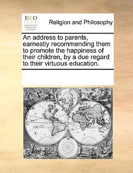 An address to parents, earnestly recommending them to promote the happiness of their children, by a due regard to their virtuous education.
