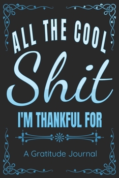 All The Cool Shit I'm Thankful For - A Gratitude Journal - Great Gift For Women Men Students Moms Dads: 100 Pages - 6x9 Inches - Funny Curse Word Books - A Silly Gratitude Journal Notebook