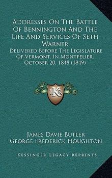 Addresses On The Battle Of Bennington And The Life And Services Of Seth Warner: Delivered Before The Legislature Of Vermont, In Montpelier, October 20, 1848