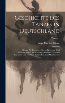 Geschichte Des Tanzes in Deutschland: Beitrag Zur Deutschen Sitten-, Litteratur- Und Musikgeschichte. Nach Den Quellen Zum Erstenmal Bearbeitet Und Mit Alten Tanzliedern Und Musikproben; Volume 1