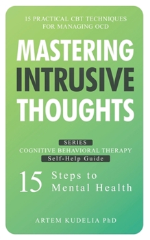 Mastering Intrusive Thoughts: Practical CBT Techniques for Managing OCD (Cognitive Behavioral Therapy Self-Help Guide: 15 Steps to Mental Health)