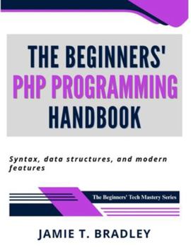 Paperback The Beginners' PHP Programming Handbook: Syntax, Data Structures, and Modern Features Book