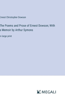 Hardcover The Poems and Prose of Ernest Dowson; With a Memoir by Arthur Symons: in large print Book