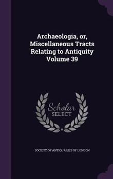 Hardcover Archaeologia, or, Miscellaneous Tracts Relating to Antiquity Volume 39 Book