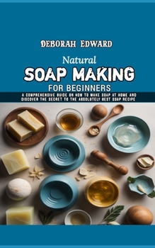 Paperback Natural Soap Making for Beginners: A Comprehensive Guide on How to Make Soap at Home and Discover The Secret to the Absolutely Best Soap Recipe Book