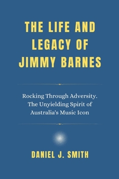 Paperback The Life and Legacy of Jimmy Barnes: Rocking Through Adversity. The Unyielding Spirit of Australia's Music Icon Book