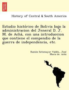 Estudio histórico de Bolivia bajo la administracion del Jeneral D. J. M. de Achá, con una introduccion que contiene el compendio de la guerra de independencia, etc.
