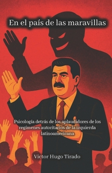 En el país de las maravillas: Psicología detrás de los aplaudidores de los regímenes autoritarios de la izquierda latinoamericana (Spanish Edition)