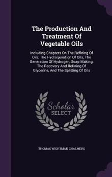 The production and treatment of vegetable oils: including chapters on the refining of oils, the hydrogenation of oils, the generation of hydrogen, ... of glycerine, and the splitting of oils