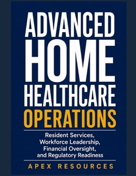 Advanced Home Healthcare Operations: Resident Services, Workforce Leadership, Financial Oversight, and Regulatory Readiness