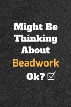 Might Be Thinking about Beadwork Ok? Funny /Lined Notebook/Journal Great Office School Writing Note Taking : Lined Notebook/ Journal 120 Pages , Soft Cover , Matte Finish