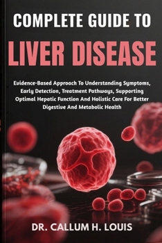 COMPLETE GUIDE TO LIVER DISEASE: Evidence-Based Approach To Understanding Symptoms, Early Detection, Treatment Pathways, Supporting Optimal Hepatic ... For Better Digestive And Metabolic Health